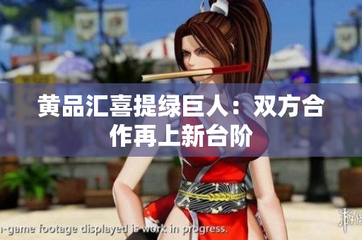 黄品汇喜提绿巨人：双方合作再上新台阶