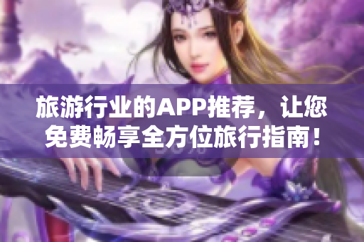 旅游行业的APP推荐，让您免费畅享全方位旅行指南！