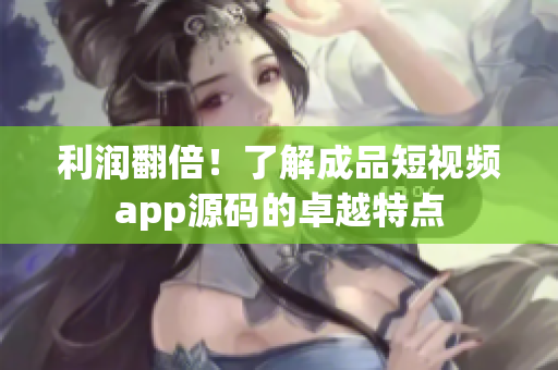 利润翻倍！了解成品短视频app源码的卓越特点