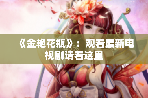 《金艳花瓶》：观看最新电视剧请看这里