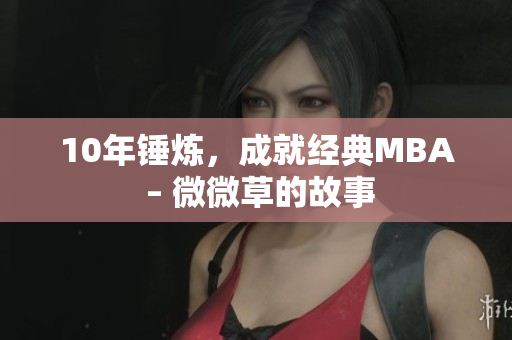 10年锤炼，成就经典MBA – 微微草的故事