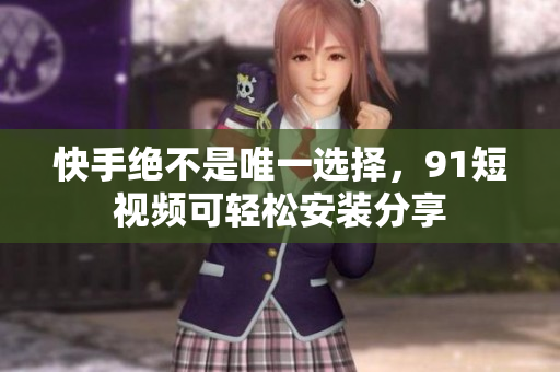 快手绝不是唯一选择，9.1短视频可轻松安装分享