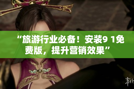 “旅游行业必备！安装9 1免费版，提升营销效果”