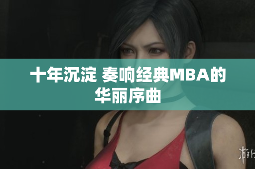 十年沉淀 奏响经典MBA的华丽序曲