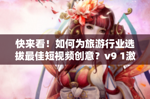 快来看！如何为旅游行业选拔最佳短视频创意？v9 1激励计划来袭！