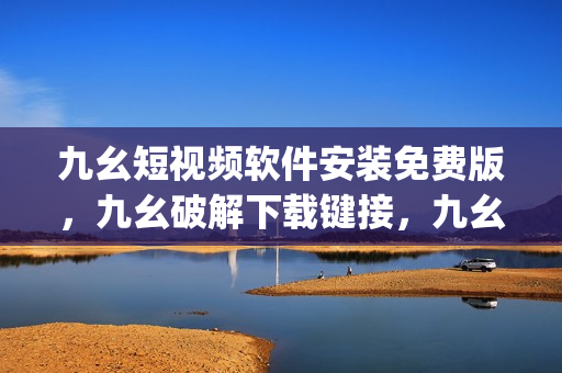 九幺短视频软件安装免费版，九幺破解下载键接，九幺软件下载安装，九幺下载，九幺免费版下载安装----1EIME5FnaYFj