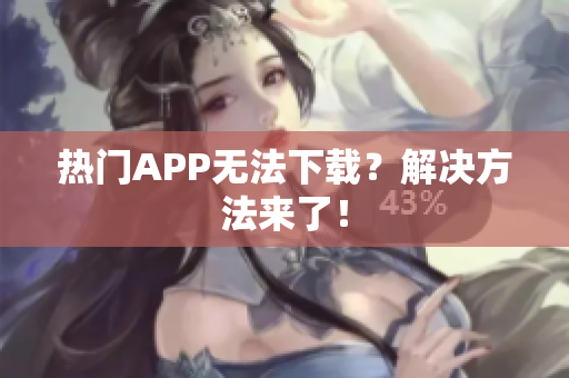 热门APP无法下载？解决方法来了！