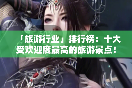 「旅游行业」排行榜：十大受欢迎度最高的旅游景点！