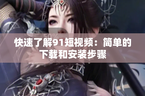 快速了解9.1短视频：简单的下载和安装步骤