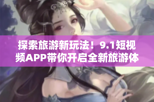 探索旅游新玩法！9.1短视频APP带你开启全新旅游体验
