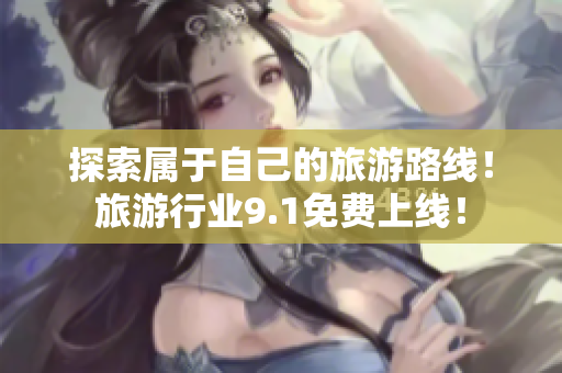 探索属于自己的旅游路线！旅游行业9.1免费上线！