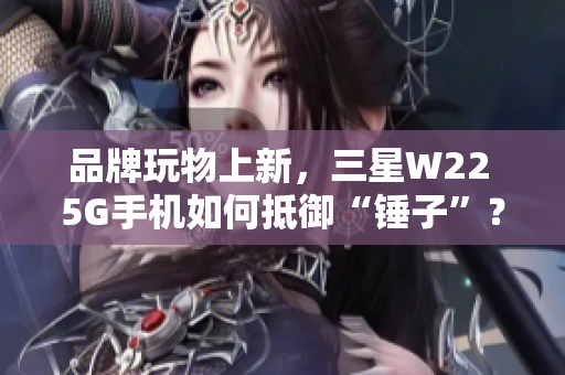 品牌玩物上新，三星W22 5G手机如何抵御“锤子”？