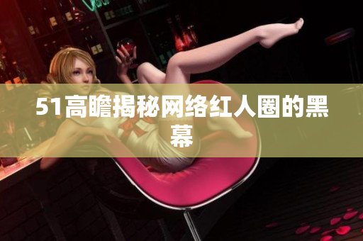 51高瞻揭秘网络红人圈的黑幕