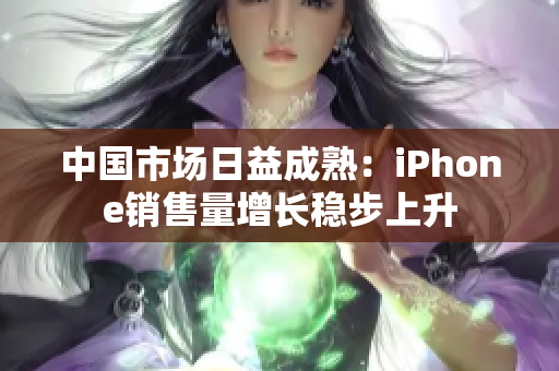 中国市场日益成熟：iPhone销售量增长稳步上升