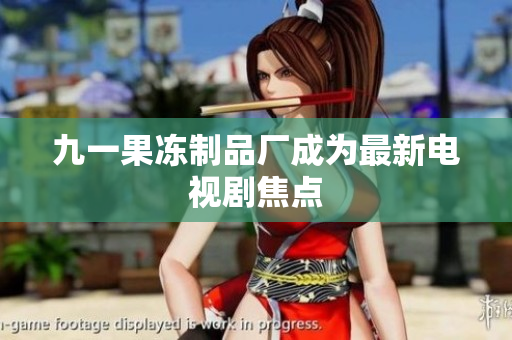 九一果冻制品厂成为最新电视剧焦点