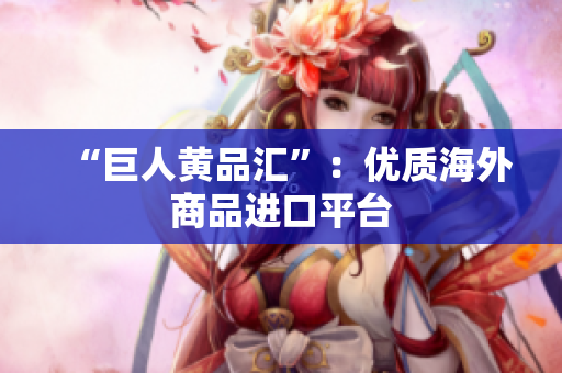 “巨人黄品汇”：优质海外商品进口平台