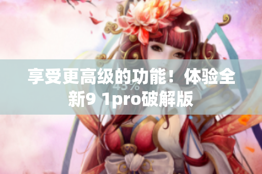 享受更高级的功能！体验全新9 1pro破解版