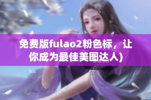 免费版fulao2粉色标，让你成为最佳美图达人)