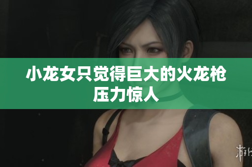 小龙女只觉得巨大的火龙枪压力惊人