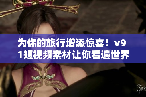 为你的旅行增添惊喜！v9 1短视频素材让你看遍世界美景