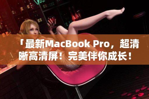 「最新MacBook Pro，超清晰高清屏！完美伴你成长！」