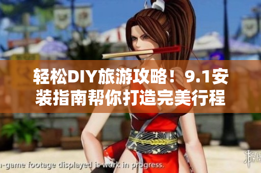 轻松DIY旅游攻略！9.1安装指南帮你打造完美行程