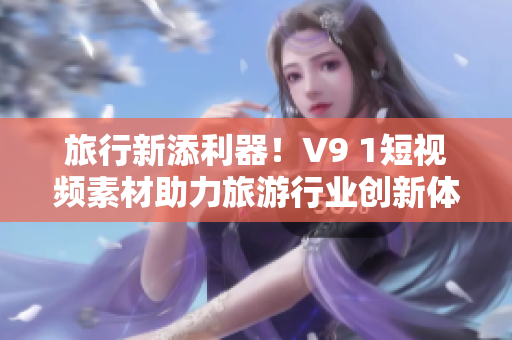 旅行新添利器！V9 1短视频素材助力旅游行业创新体验