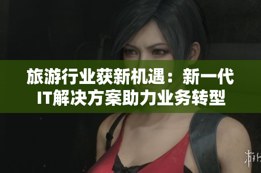 旅游行业获新机遇：新一代IT解决方案助力业务转型