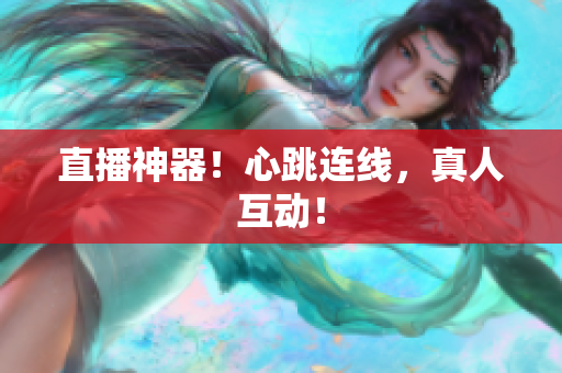 直播神器！心跳连线，真人互动！