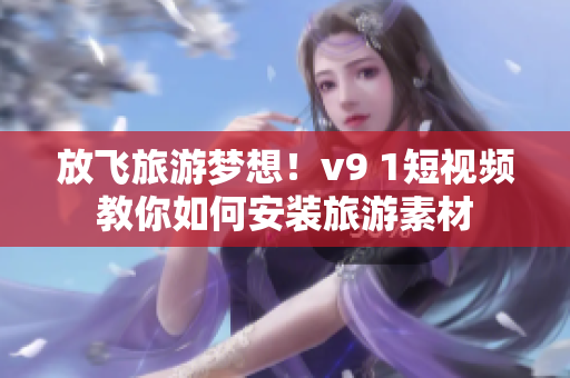放飞旅游梦想！v9 1短视频教你如何安装旅游素材