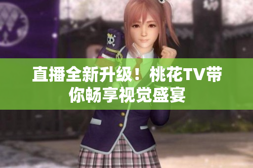直播全新升级！桃花TV带你畅享视觉盛宴