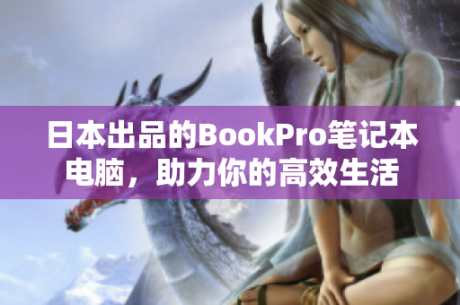 日本出品的BookPro笔记本电脑，助力你的高效生活