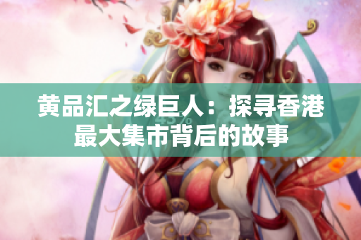 黄品汇之绿巨人：探寻香港最大集市背后的故事