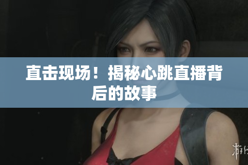 直击现场！揭秘心跳直播背后的故事