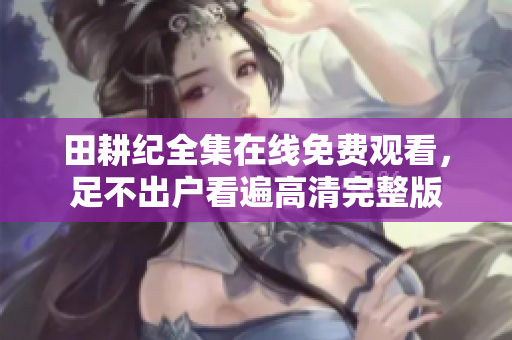 田耕纪全集在线免费观看，足不出户看遍高清完整版