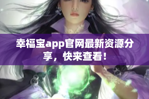 幸福宝app官网最新资源分享，快来查看！