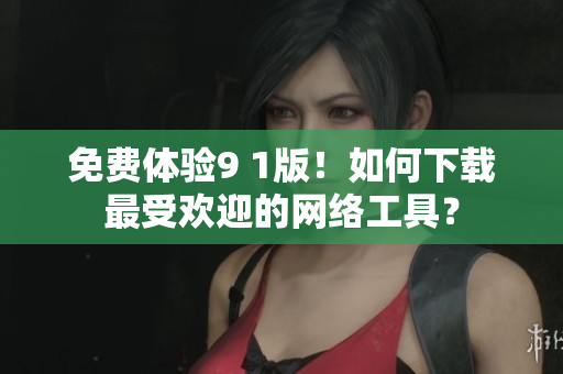 免费体验9 1版！如何下载最受欢迎的网络工具？
