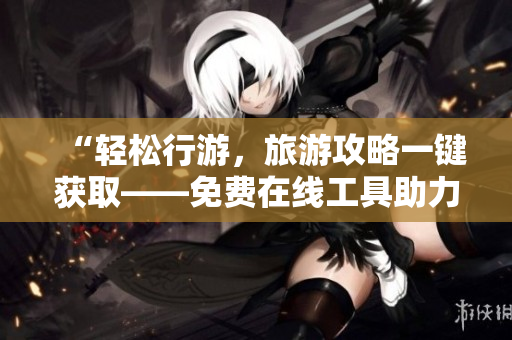 “轻松行游，旅游攻略一键获取——免费在线工具助力旅游行业”