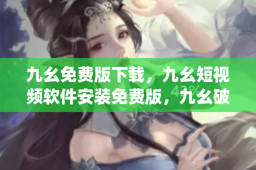 九幺免费版下载，九幺短视频软件安装免费版，九幺破解下载键接，九幺软件下载安装，九幺下载----VZjS3ZaxtOQA