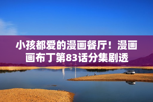 小孩都爱的漫画餐厅！漫画画布丁第83话分集剧透