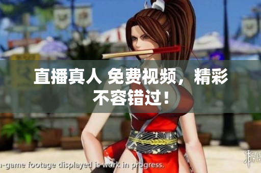 直播真人 免费视频，精彩不容错过！