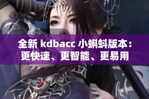 全新 kdbacc 小蝌蚪版本：更快速、更智能、更易用