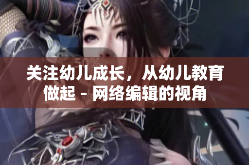 关注幼儿成长，从幼儿教育做起 - 网络编辑的视角