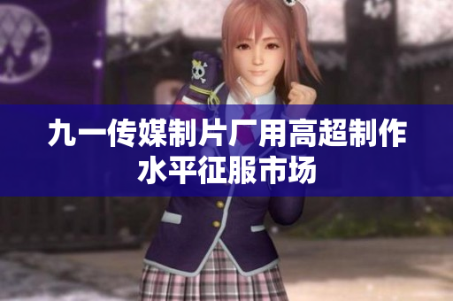 九一传媒制片厂用高超制作水平征服市场