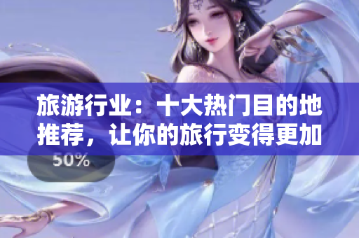 旅游行业：十大热门目的地推荐，让你的旅行变得更加绚烂！