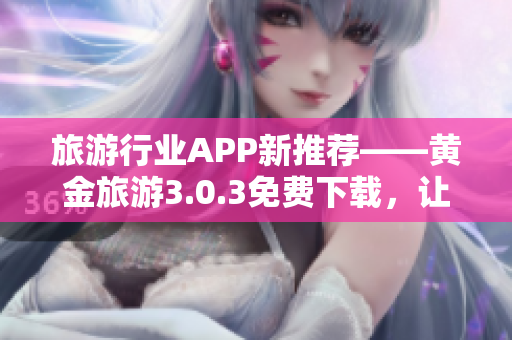 旅游行业APP新推荐——黄金旅游3.0.3免费下载，让旅行更美好