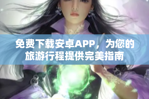 免费下载安卓APP，为您的旅游行程提供完美指南