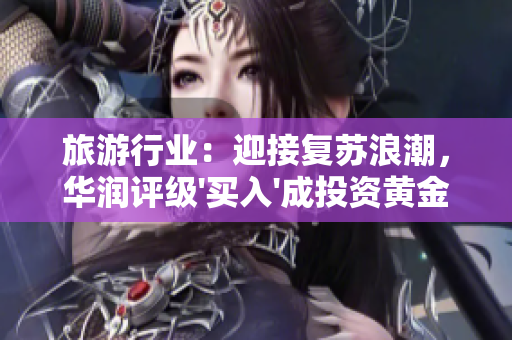 旅游行业：迎接复苏浪潮，华润评级'买入'成投资黄金