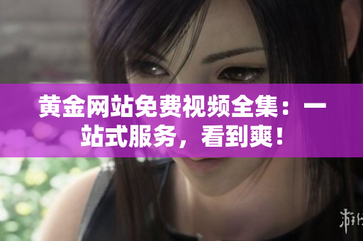 黄金网站免费视频全集：一站式服务，看到爽！