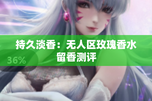 持久淡香：无人区玫瑰香水留香测评